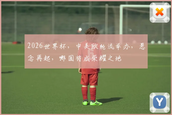 2026世界杯，中美欧轮流举办，悬念再起，哪国将成荣耀之地