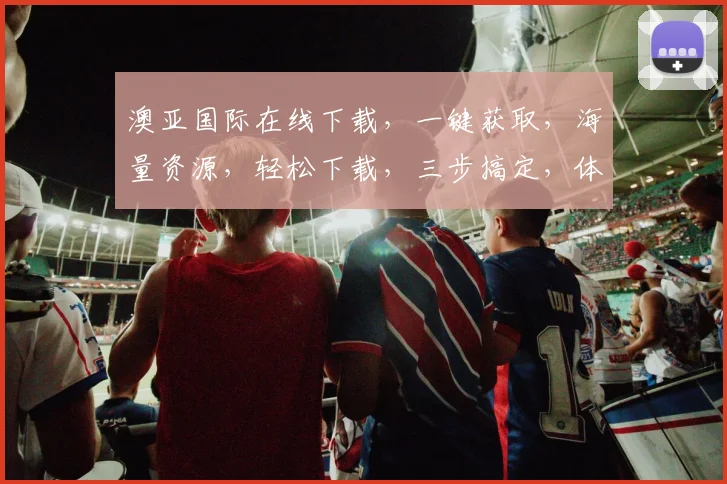 澳亚国际在线下载，一键获取，海量资源，轻松下载，三步搞定，体验非凡，不容错过，惊喜连连