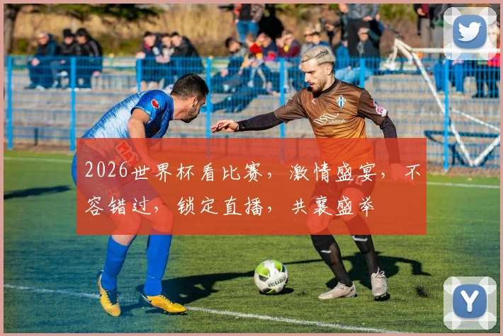 2026世界杯看比赛，激情盛宴，不容错过，锁定直播，共襄盛举