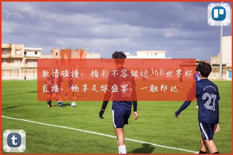 激情碰撞，精彩不容错过360世界杯直播，畅享足球盛宴，一触即达