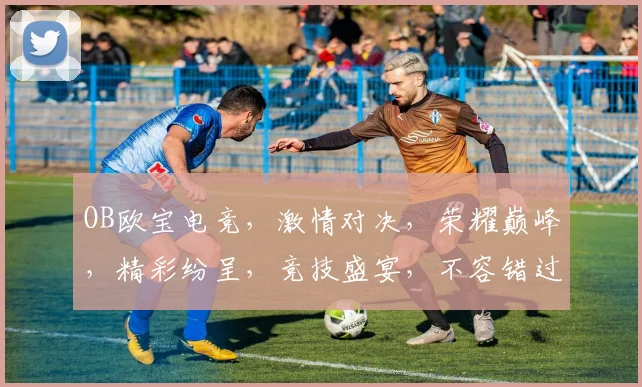 OB欧宝电竞，激情对决，荣耀巅峰，精彩纷呈，竞技盛宴，不容错过