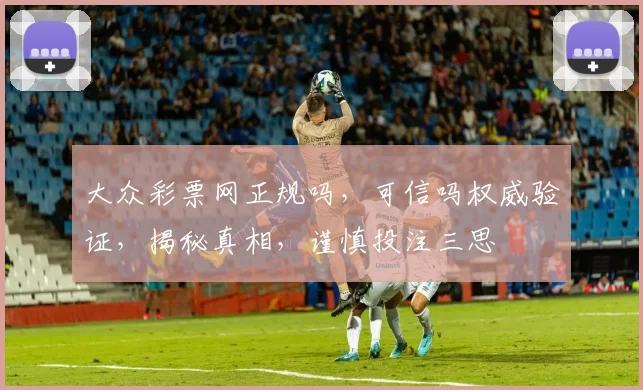 大众彩票网正规吗，可信吗权威验证，揭秘真相，谨慎投注三思