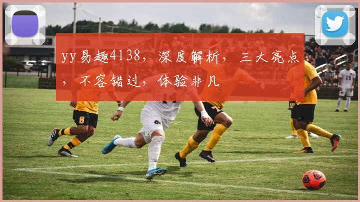 yy易趣4138，深度解析，三大亮点，不容错过，体验非凡