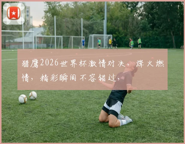 猎鹰2026世界杯激情对决，烽火燃情，精彩瞬间不容错过，