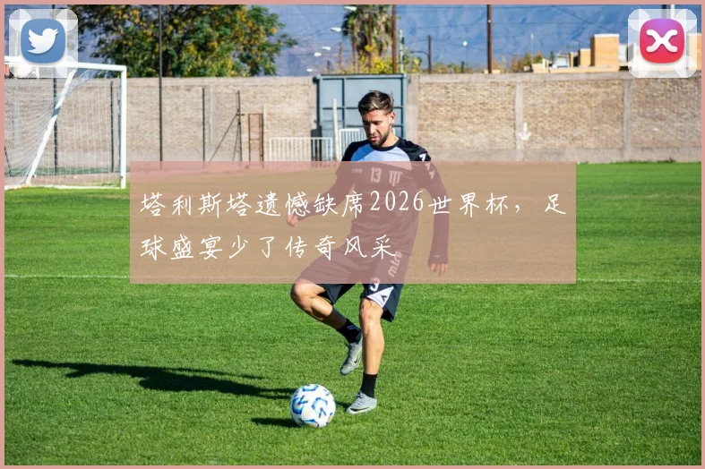 塔利斯塔遗憾缺席2026世界杯，足球盛宴少了传奇风采