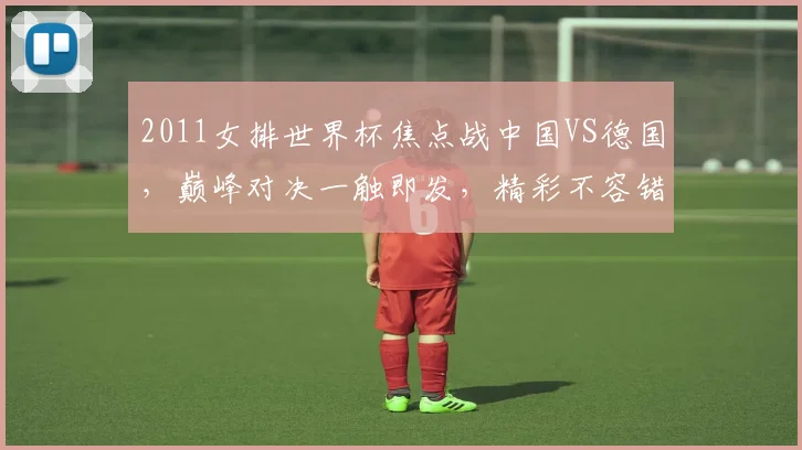 2011女排世界杯焦点战中国VS德国，巅峰对决一触即发，精彩不容错过