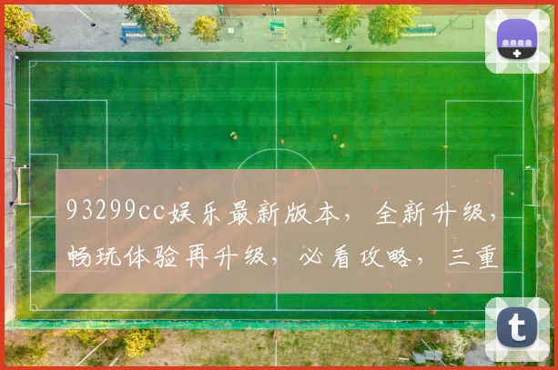 93299cc娱乐最新版本，全新升级，畅玩体验再升级，必看攻略，三重福利大放送