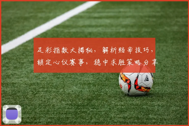 足彩指数大揭秘，解析赔率技巧，锁定心仪赛事，稳中求胜策略分享，必看攻略