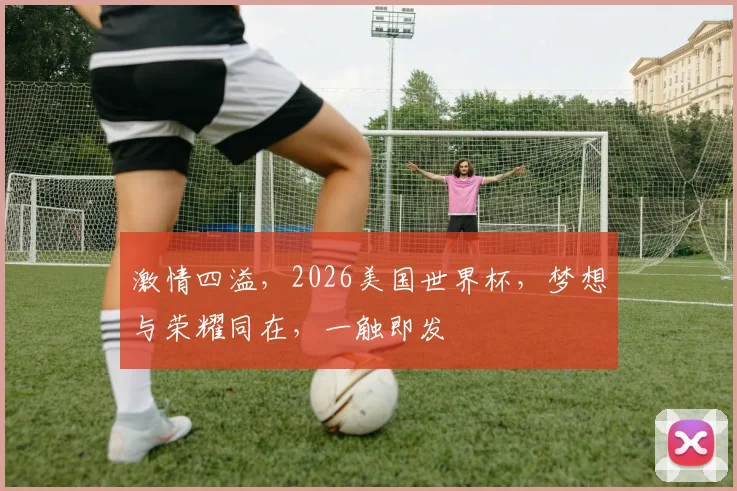 激情四溢，2026美国世界杯，梦想与荣耀同在，一触即发