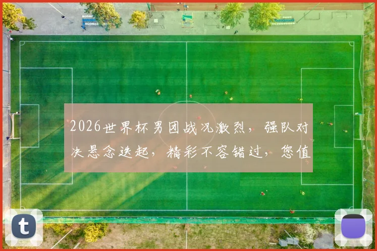 2026世界杯男团战况激烈，强队对决悬念迭起，精彩不容错过，您值得关注