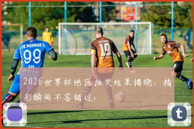2026世界杯地区抽奖结果揭晓，精彩瞬间不容错过，