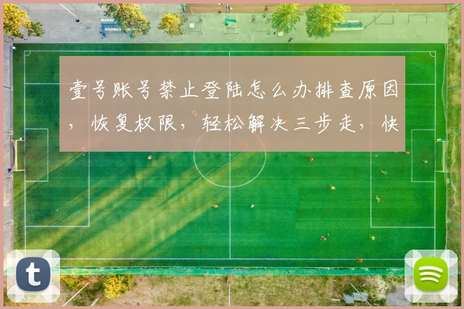 壹号账号禁止登陆怎么办排查原因，恢复权限，轻松解决三步走，快试试