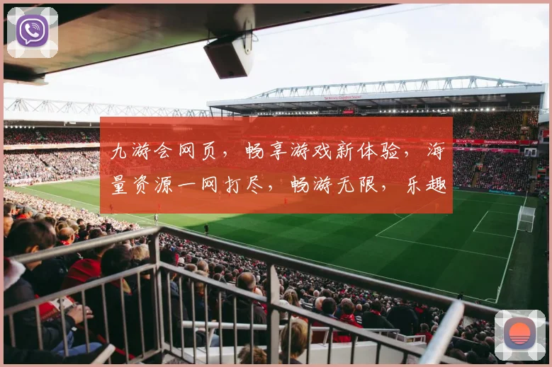 九游会网页，畅享游戏新体验，海量资源一网打尽，畅游无限，乐趣多多