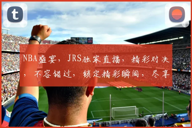 NBA盛宴，JRS独家直播，精彩对决，不容错过，锁定精彩瞬间，尽享篮球盛宴